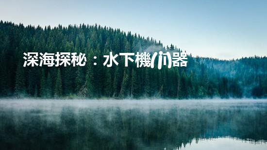 深海探秘：水下機(jī)器人揭開海底奧秘！